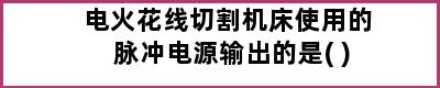 电火花线切割机床使用的脉冲电源输出的是( )